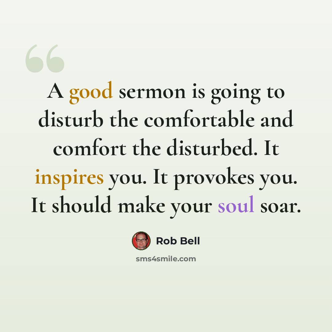 “A good sermon is going to disturb the comfortable and comfort the disturbed. It inspires you. It provokes you. It should make your soul soar.” quote by Rob Bell