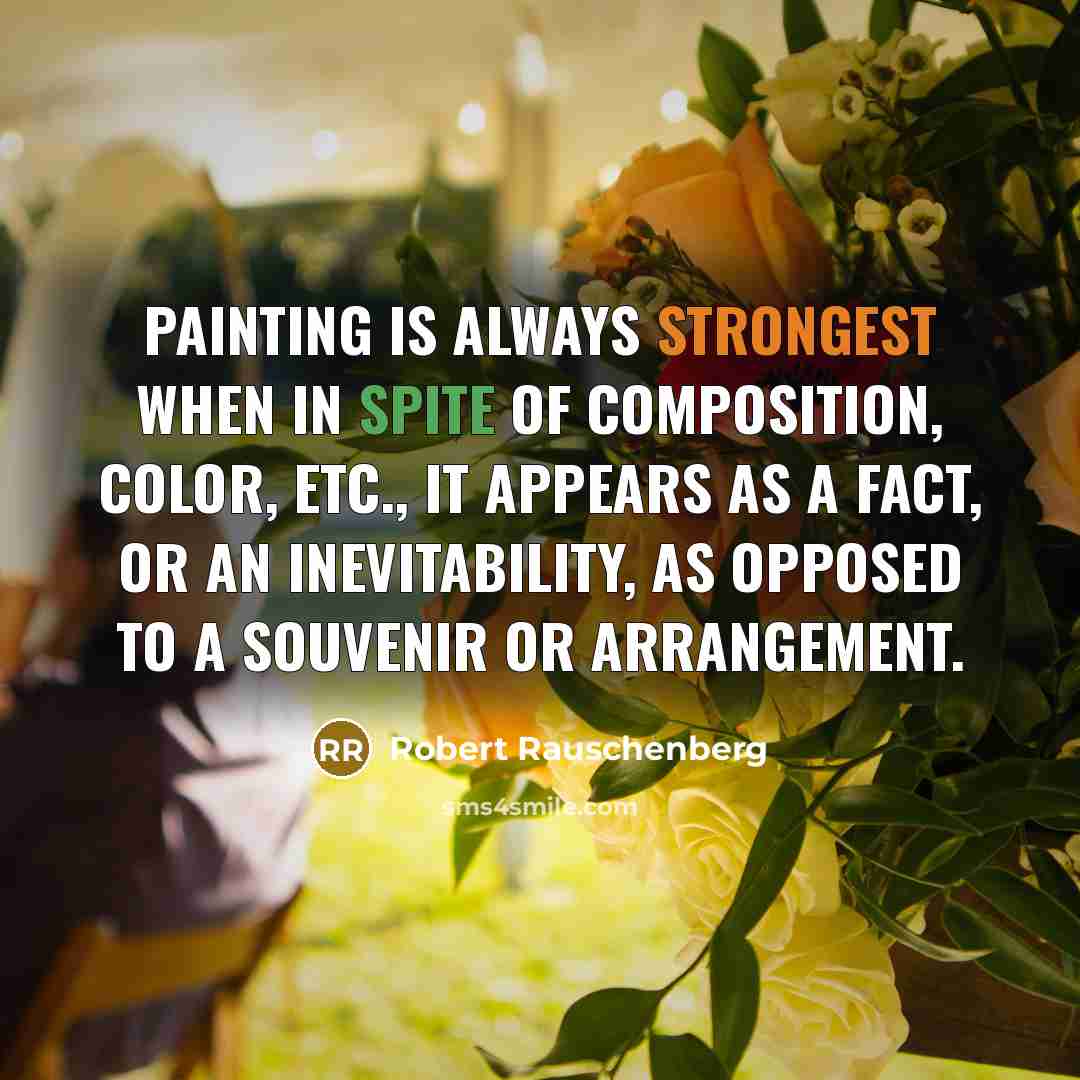 “Painting is always strongest when in spite of composition, color, etc., it appears as a fact, or an inevitability, as opposed to a souvenir or arrangement.” quote by Robert Rauschenberg