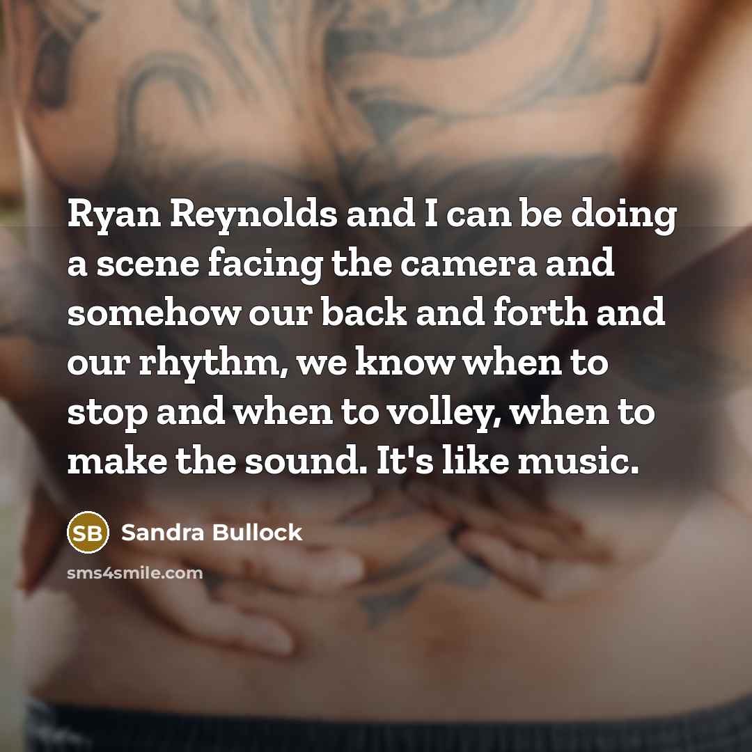 “Ryan Reynolds and I can be doing a scene facing the camera and somehow our back and forth and our rhythm, we know when to stop and when to volley, when to make the sound. It's like music.” quote by Sandra Bullock