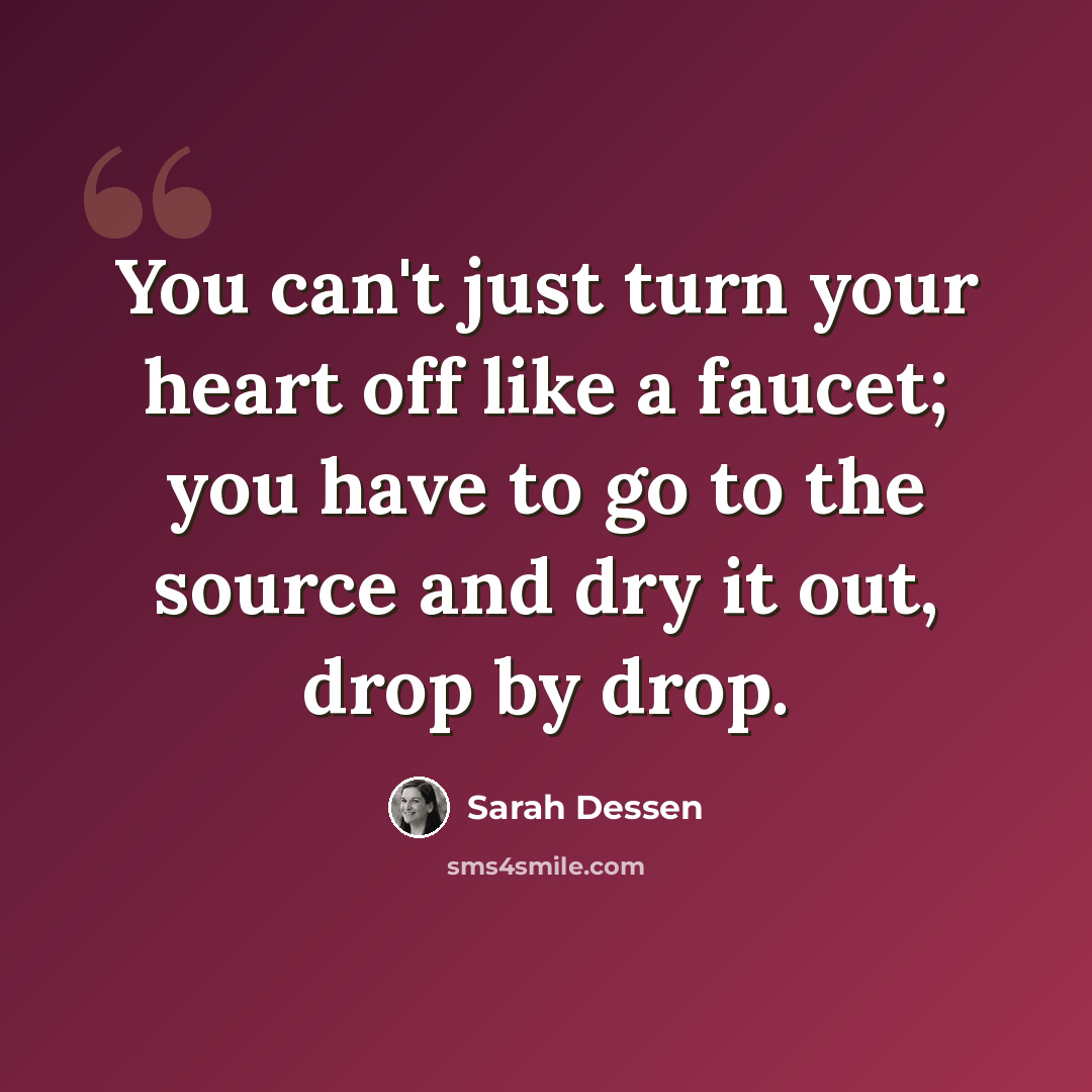“You can't just turn your heart off like a faucet; you have to go to the source and dry it out, drop by drop.” quote by Sarah Dessen