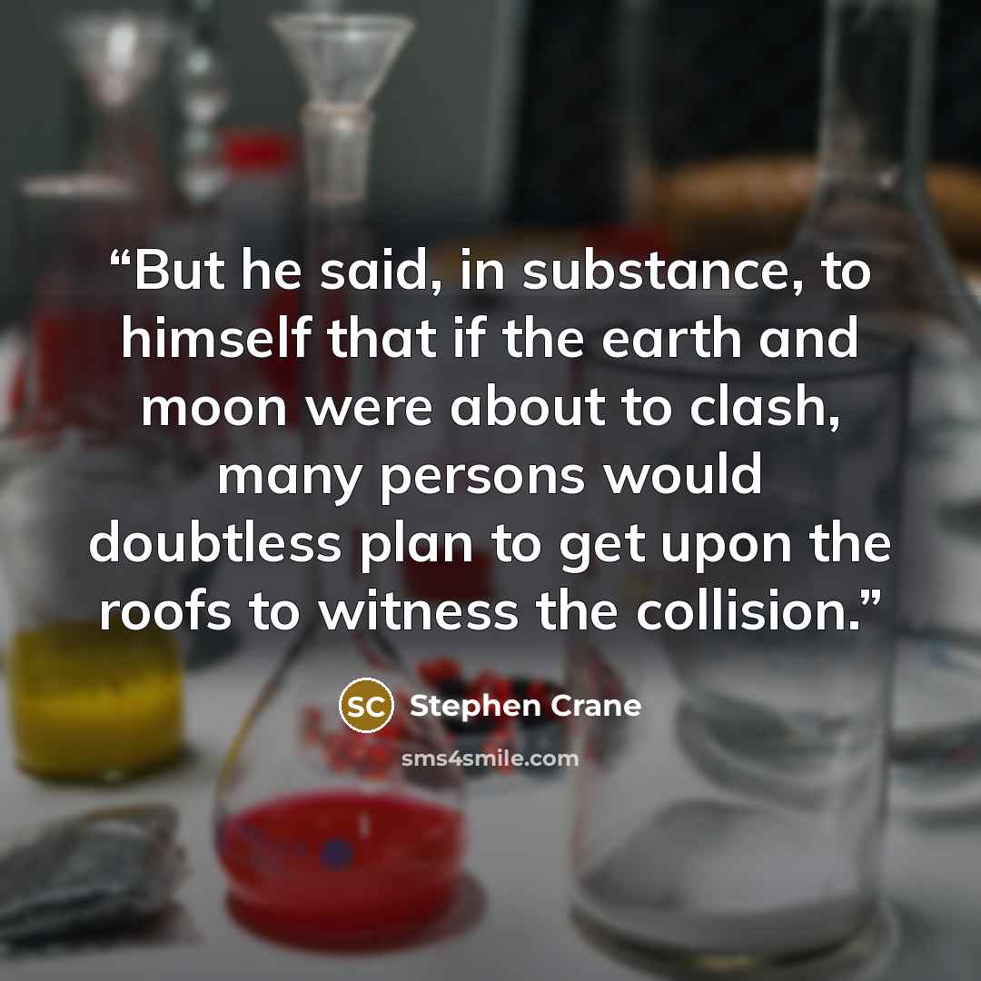 “But he said, in substance, to himself that if the earth and moon were about to clash, many persons would doubtless plan to get upon the roofs to witness the collision.” quote by Stephen Crane