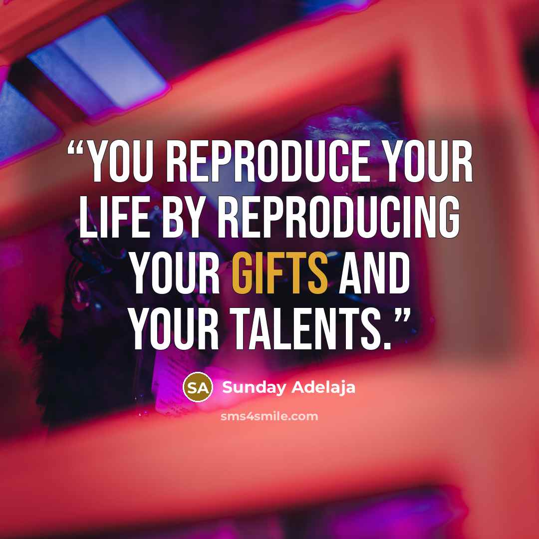 “You reproduce your life by reproducing your gifts and your talents.” quote by Sunday Adelaja