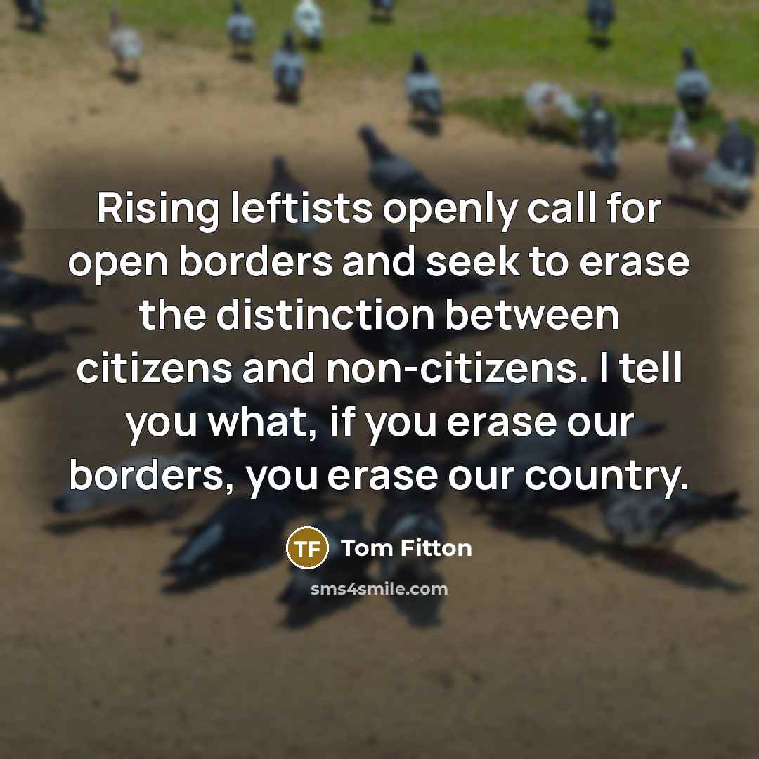“Rising leftists openly call for open borders and seek to erase the distinction between citizens and non-citizens. I tell you what, if you erase our borders, you erase our country.” quote by Tom Fitton