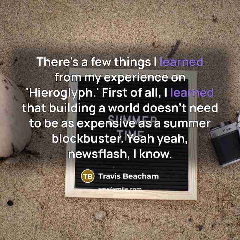 “There's a few things I learned from my experience on 'Hieroglyph.' First of all, I learned that building a world doesn't need to be as expensive as a summer blockbuster. Yeah yeah, newsflash, I know.” quote by Travis Beacham
