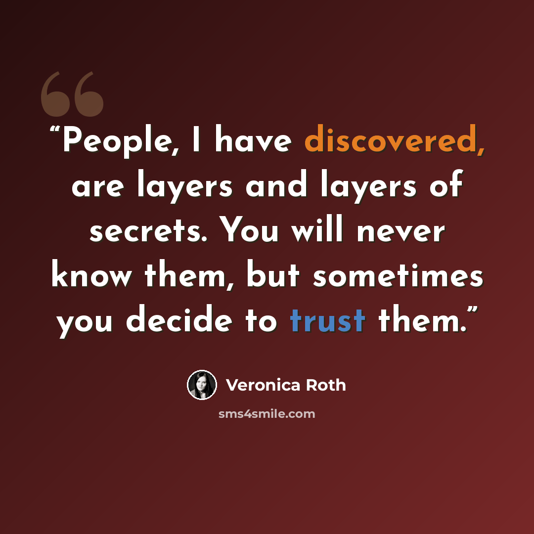 “People, I have discovered, are layers and layers of secrets. You will never know them, but sometimes you decide to trust them.” quote by Veronica Roth