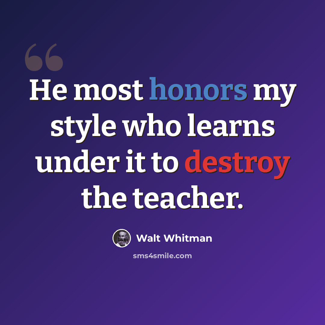 “He most honors my style who learns under it to destroy the teacher.” quote by Walt Whitman