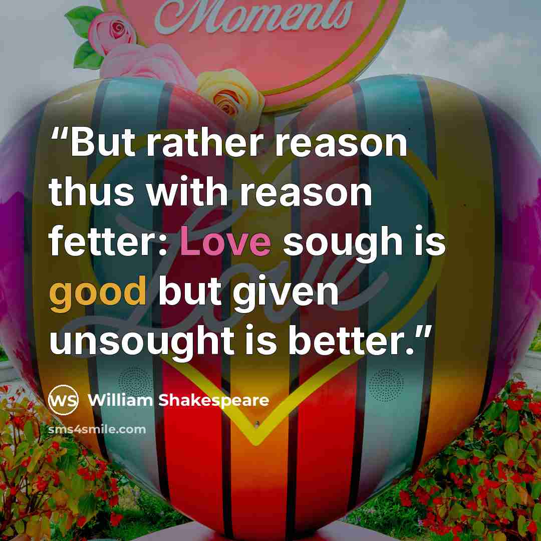 “But rather reason thus with reason fetter: Love sough is good but given unsought is better.” quote by William Shakespeare