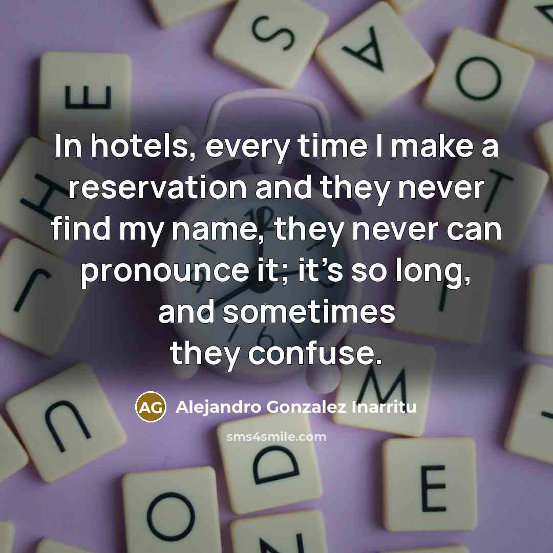 “In hotels, every time I make a reservation and they never find my name, they never can pronounce it; it's so long, and sometimes they confuse.” quote by Alejandro Gonzalez Inarritu