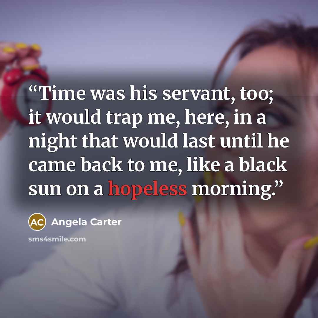 “Time was his servant, too; it would trap me, here, in a night that would last until he came back to me, like a black sun on a hopeless morning.” quote by Angela Carter