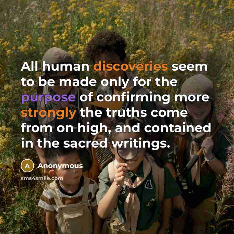 “All human discoveries seem to be made only for the purpose of confirming more strongly the truths come from on high, and contained in the sacred writings.” quote by Anonymous