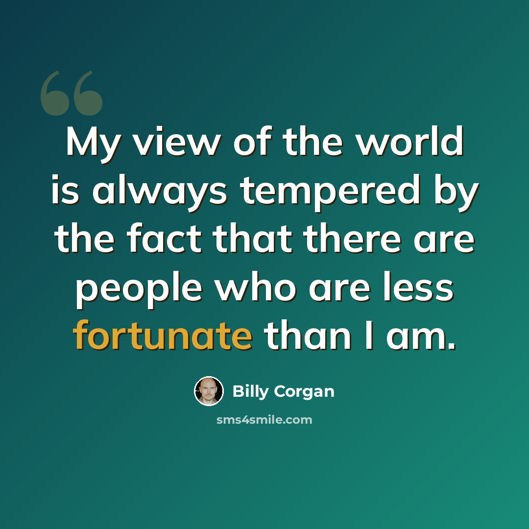 “My view of the world is always tempered by the fact that there are people who are less fortunate than I am.” quote by Billy Corgan