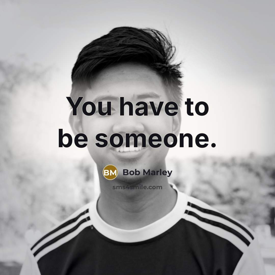 “You have to be someone.” quote by Bob Marley