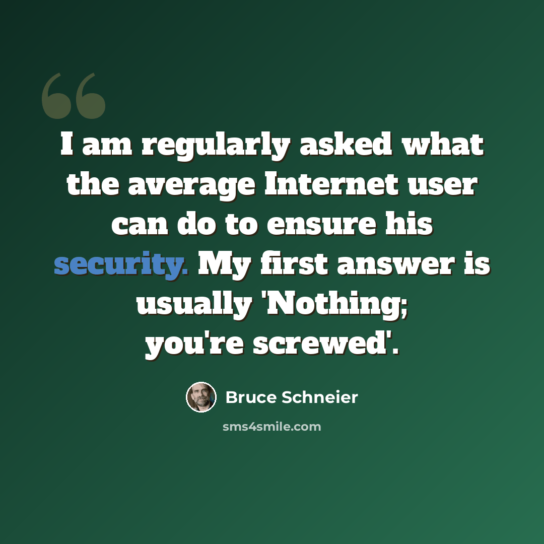 “I am regularly asked what the average Internet user can do to ensure his security. My first answer is usually 'Nothing; you're screwed'.” quote by Bruce Schneier