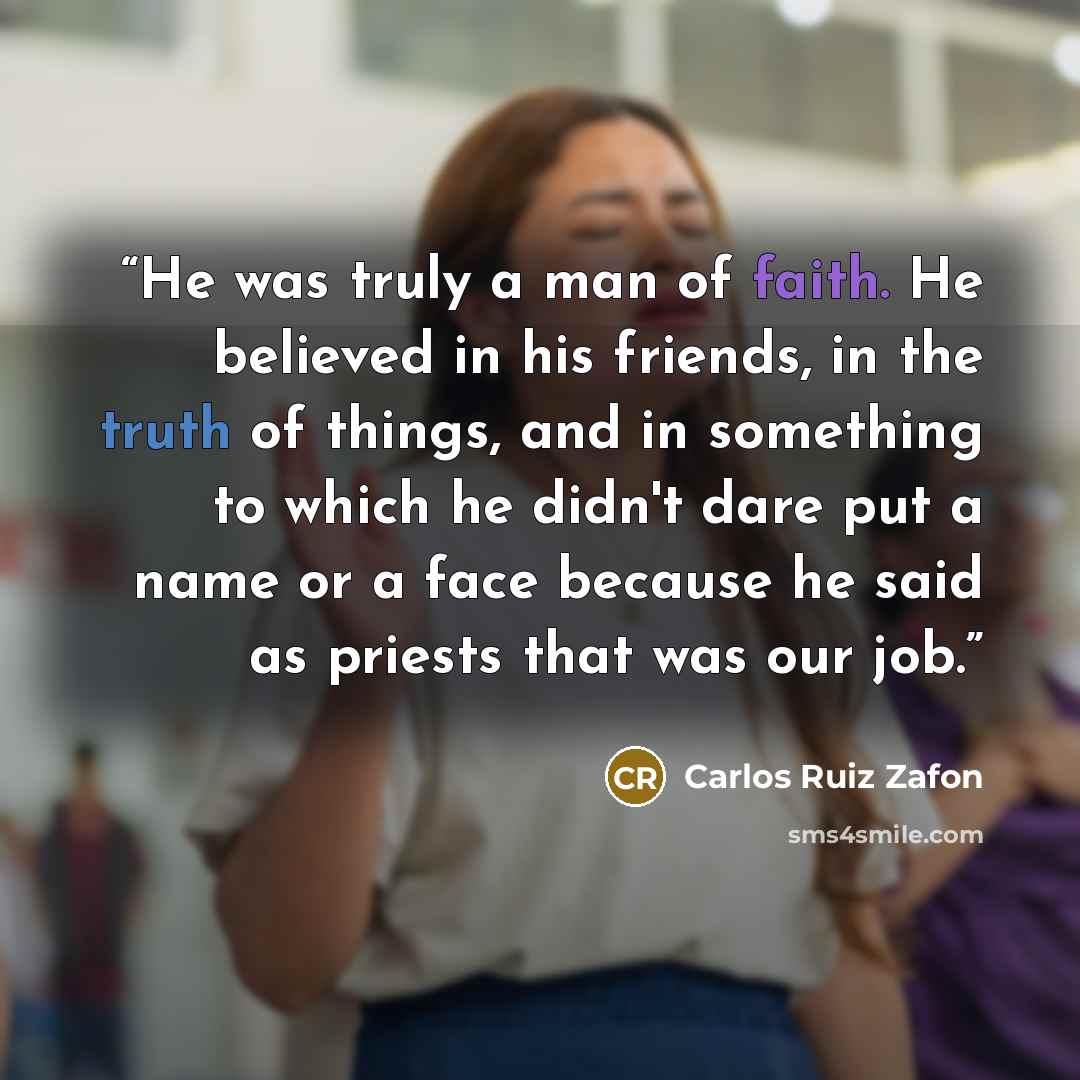 “He was truly a man of faith. He believed in his friends, in the truth of things, and in something to which he didn't dare put a name or a face because he said as priests that was our job.” quote by Carlos Ruiz Zafón