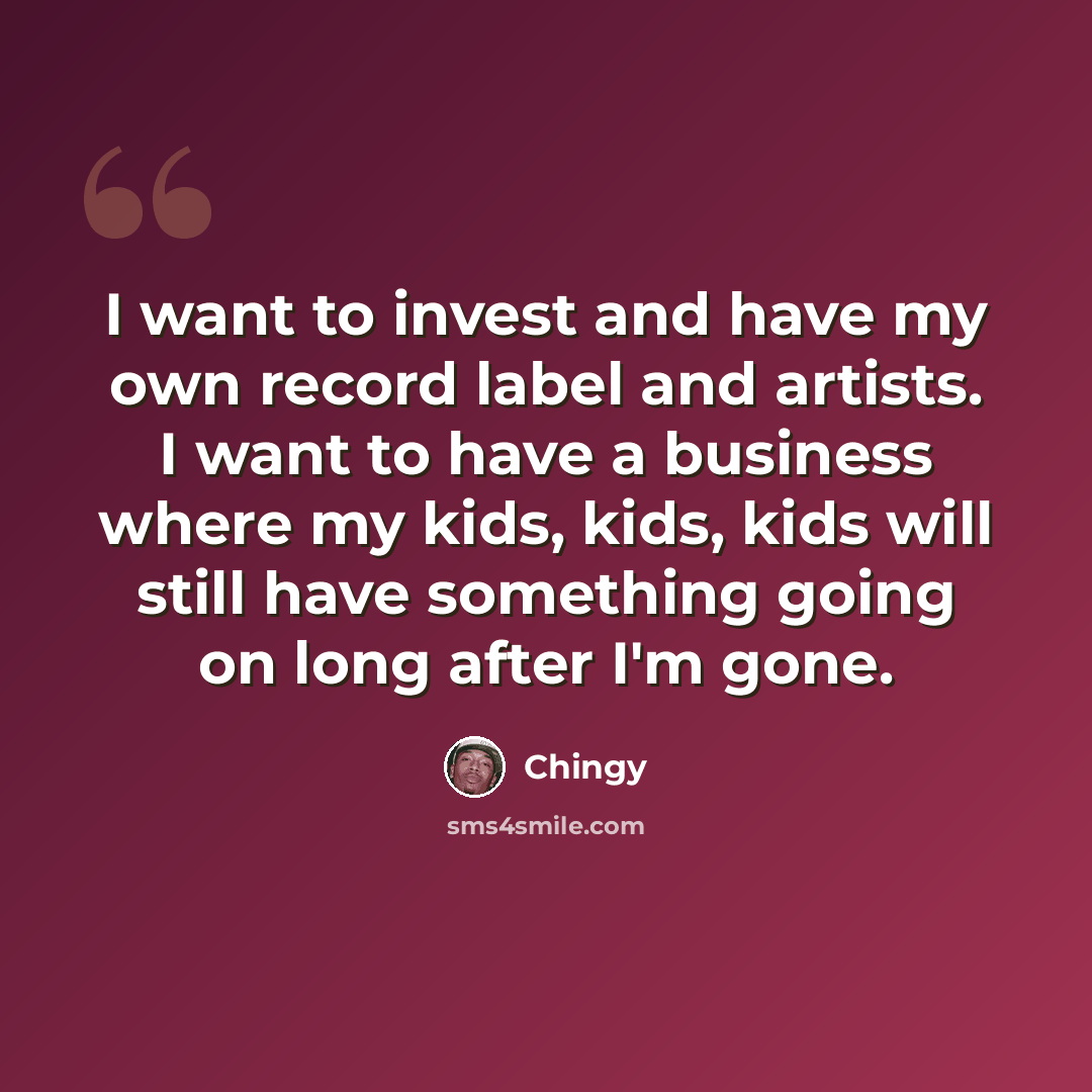“I want to invest and have my own record label and artists. I want to have a business where my kids, kids, kids will still have something going on long after I'm gone.” quote by Chingy