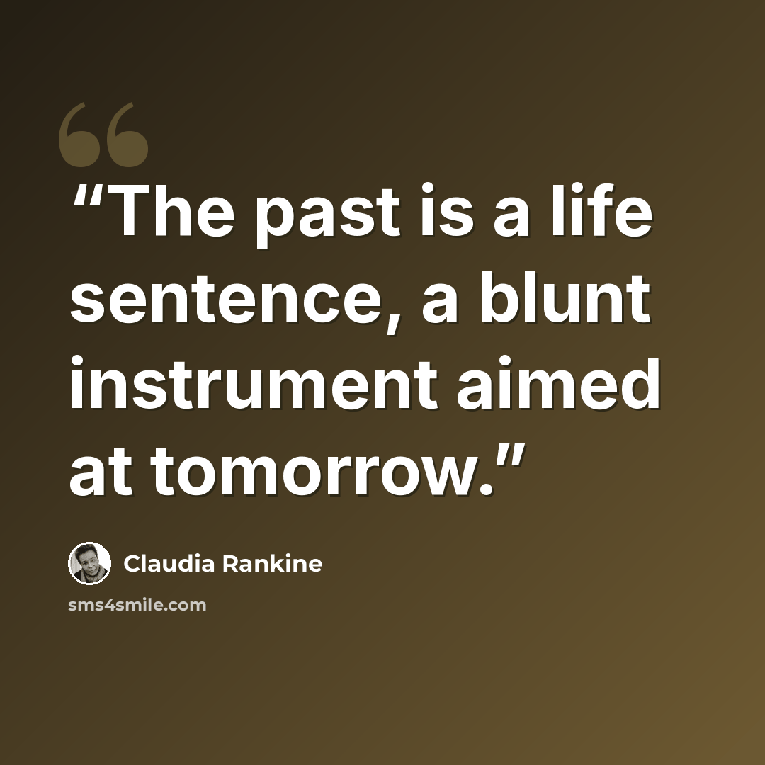 “The past is a life sentence, a blunt instrument aimed at tomorrow.” quote by Claudia Rankine