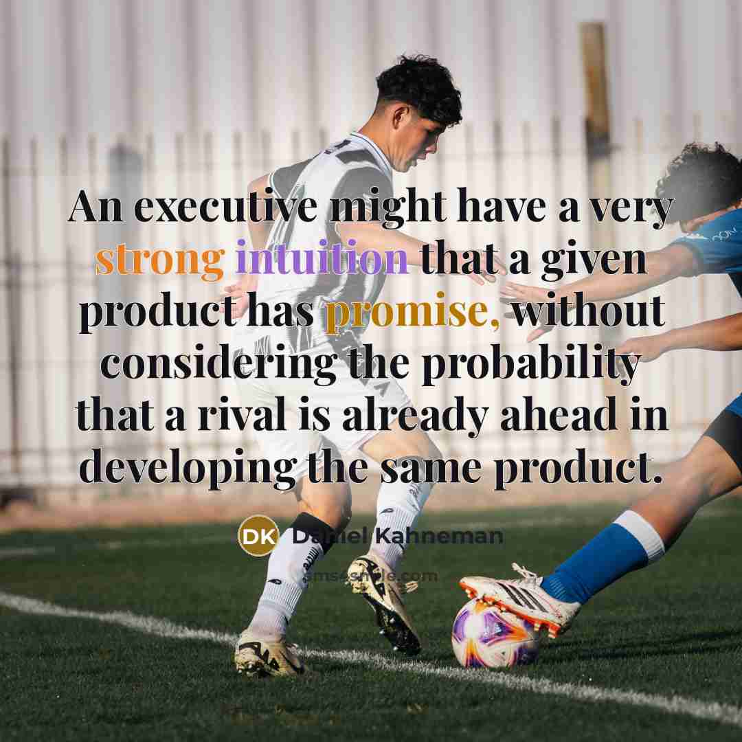 “An executive might have a very strong intuition that a given product has promise, without considering the probability that a rival is already ahead in developing the same product.” quote by Daniel Kahneman