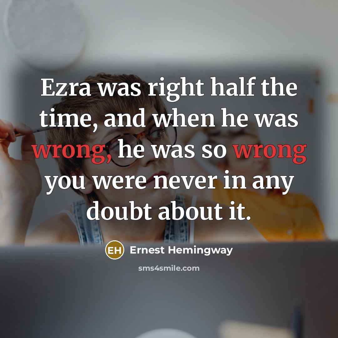 “Ezra was right half the time, and when he was wrong, he was so wrong you were never in any doubt about it.” quote by Ernest Hemingway