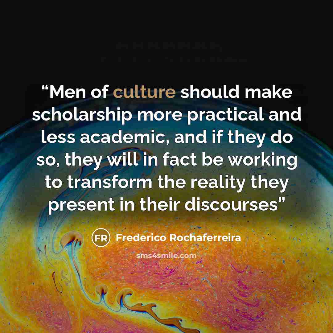 “Men of culture should make scholarship more practical and less academic, and if they do so, they will in fact be working to transform the reality they present in their discourses” quote by Frederico Rochaferreira