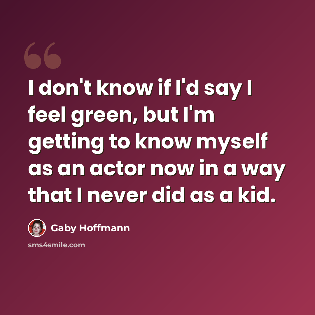 “I don't know if I'd say I feel green, but I'm getting to know myself as an actor now in a way that I never did as a kid.” quote by Gaby Hoffmann