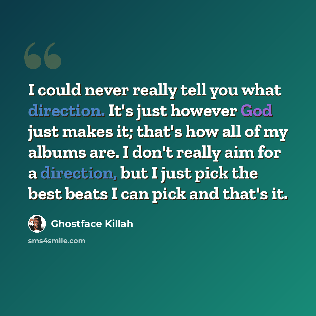 “I could never really tell you what direction. It's just however God just makes it; that's how all of my albums are. I don't really aim for a direction, but I just pick the best beats I can pick and that's it.” quote by Ghostface Killah
