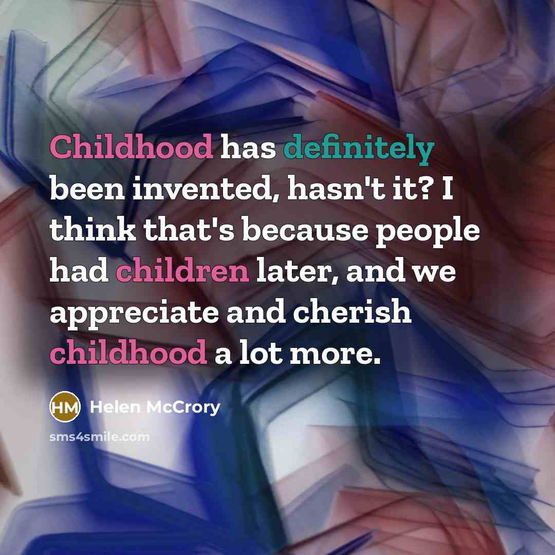 “Childhood has definitely been invented, hasn't it? I think that's because people had children later, and we appreciate and cherish childhood a lot more.” quote by Helen McCrory