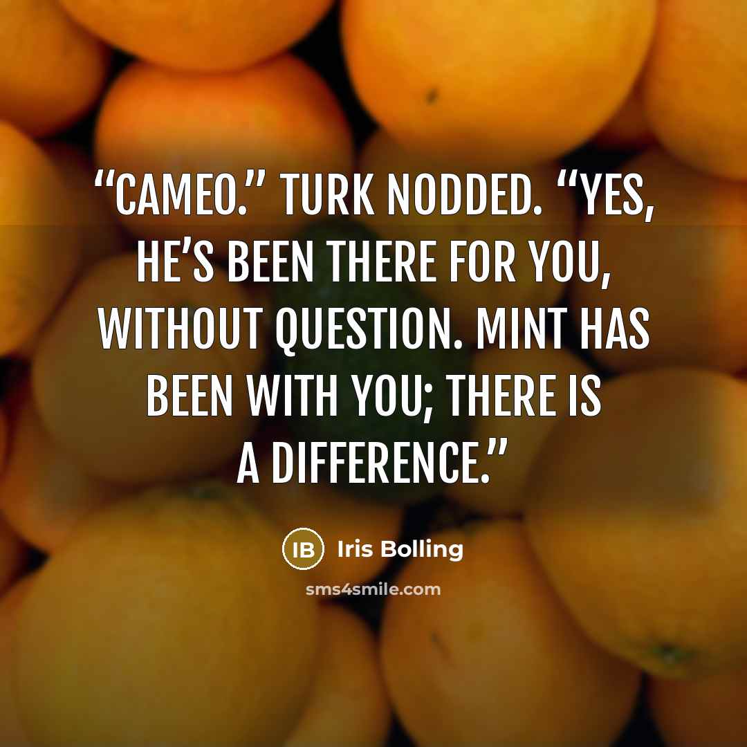 “Cameo.” Turk nodded. “Yes, he’s been there for you, without question. Mint has been with you; there is a difference.” quote by Iris Bolling