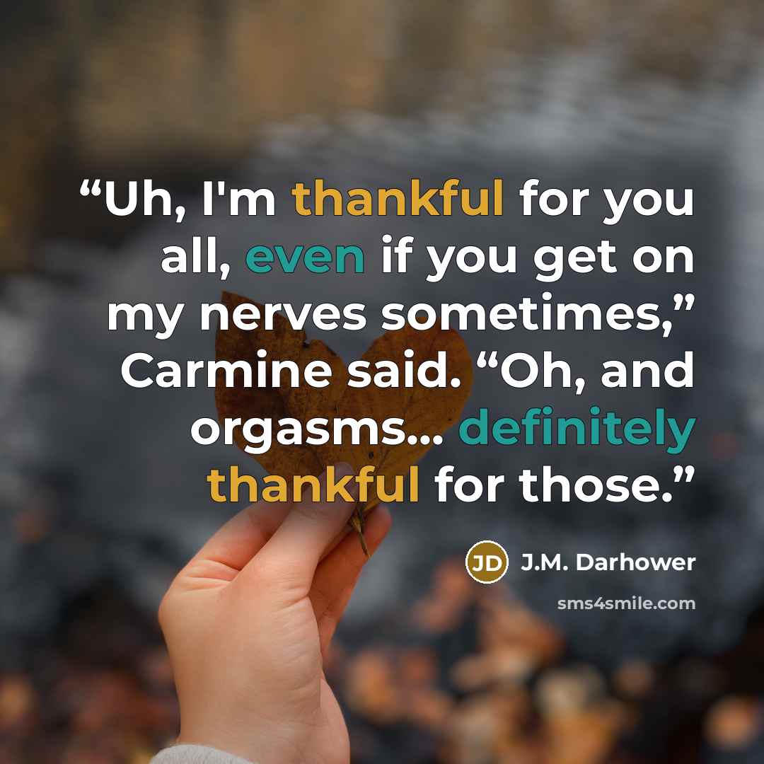 “Uh, I'm thankful for you all, even if you get on my nerves sometimes,” Carmine said. “Oh, and orgasms... definitely thankful for those.” quote by J.M. Darhower