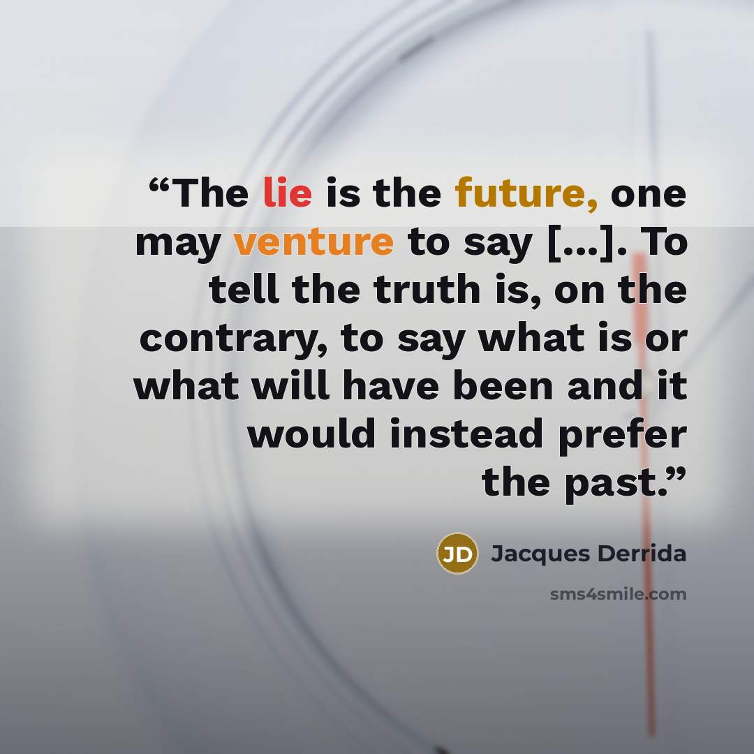 “The lie is the future, one may venture to say [...]. To tell the truth is, on the contrary, to say what is or what will have been and it would instead prefer the past.” quote by Jacques Derrida