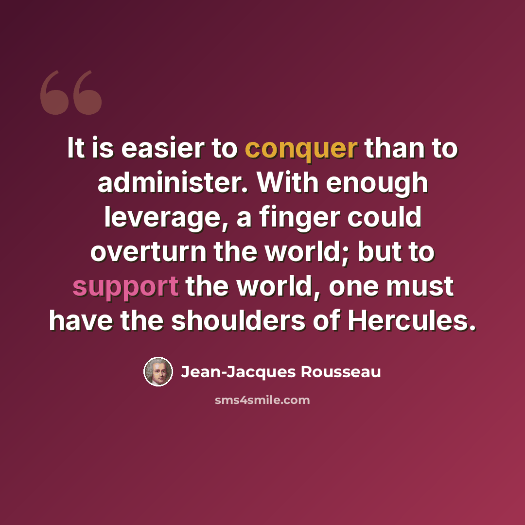“It is easier to conquer than to administer. With enough leverage, a finger could overturn the world; but to support the world, one must have the shoulders of Hercules.” quote by Jean-Jacques Rousseau