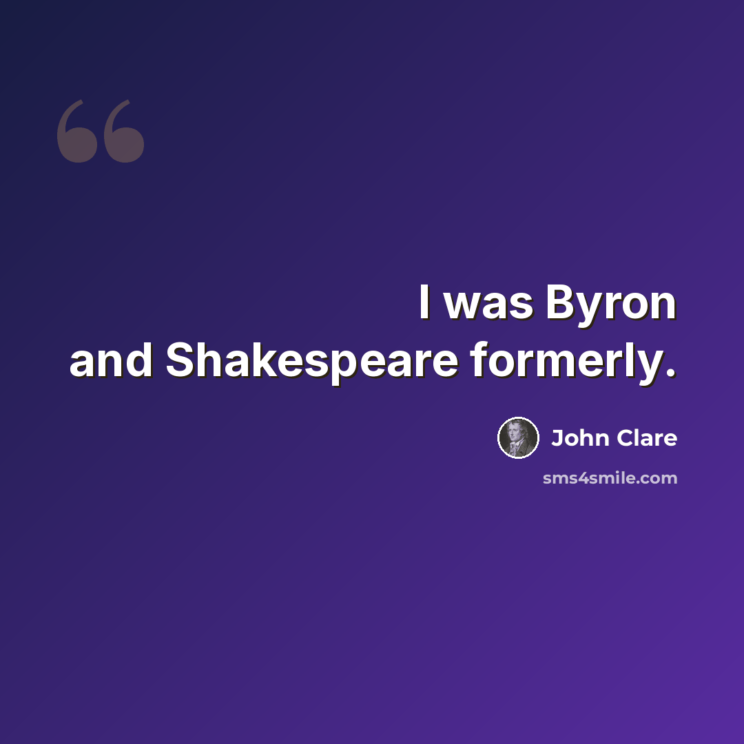 “I was Byron and Shakespeare formerly.” quote by John Clare