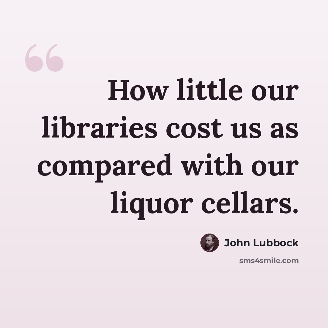 “How little our libraries cost us as compared with our liquor cellars.” quote by John Lubbock