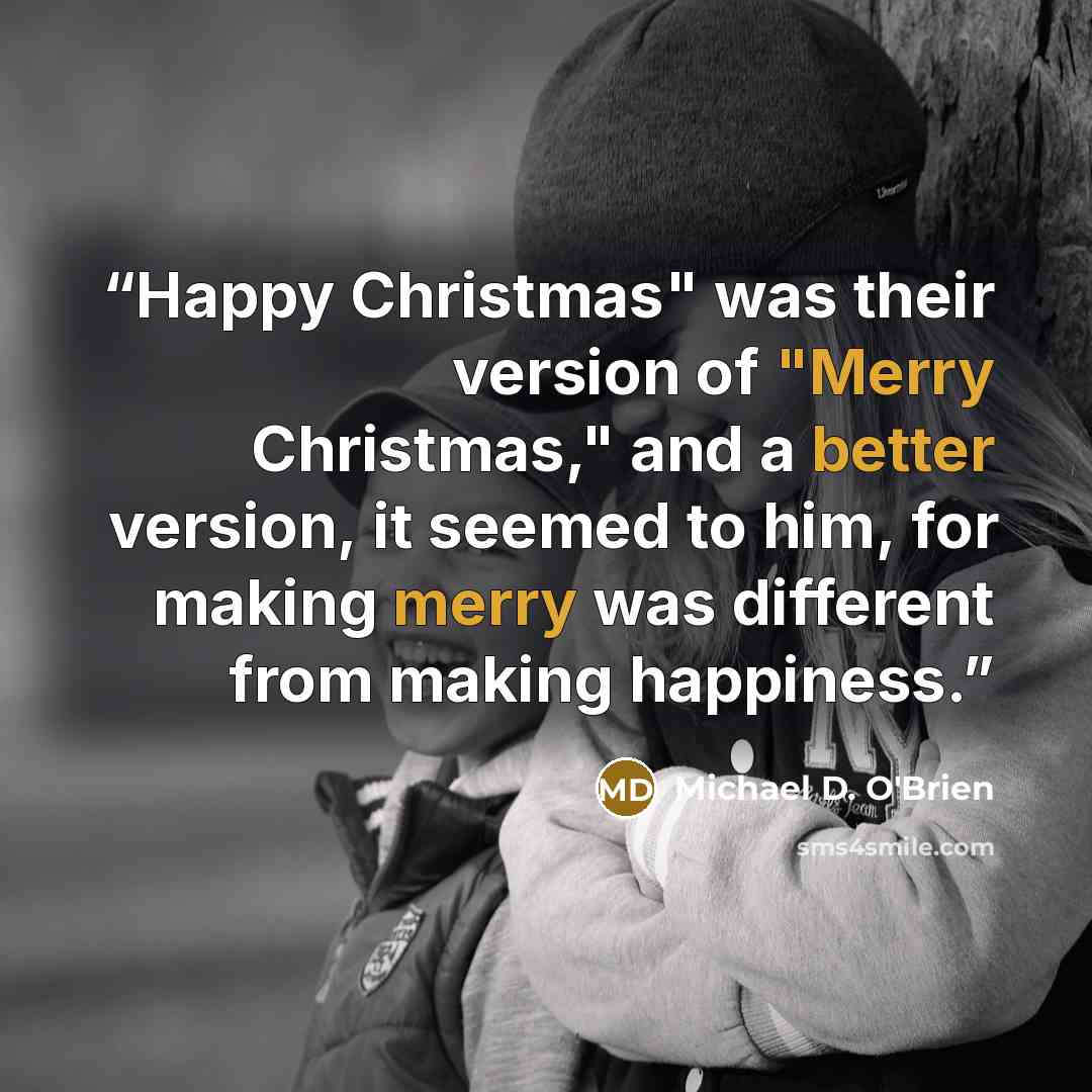 “Happy Christmas" was their version of "Merry Christmas," and a better version, it seemed to him, for making merry was different from making happiness.” quote by Michael D. O'Brien