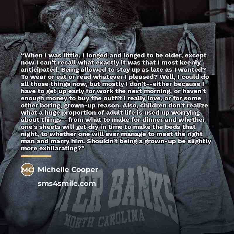 “When I was little, I longed and longed to be older, except now I can't recall what exactly it was that I most keenly anticipated. Being allowed to stay up as late as I wanted? To wear or eat or read whatever I pleased? Well, I could do all those things now, but mostly I don't--either because I…” quote by Michelle Cooper