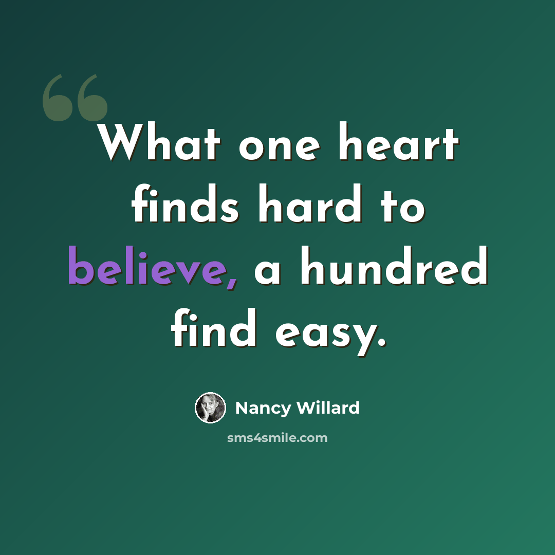 “What one heart finds hard to believe, a hundred find easy.” quote by Nancy Willard