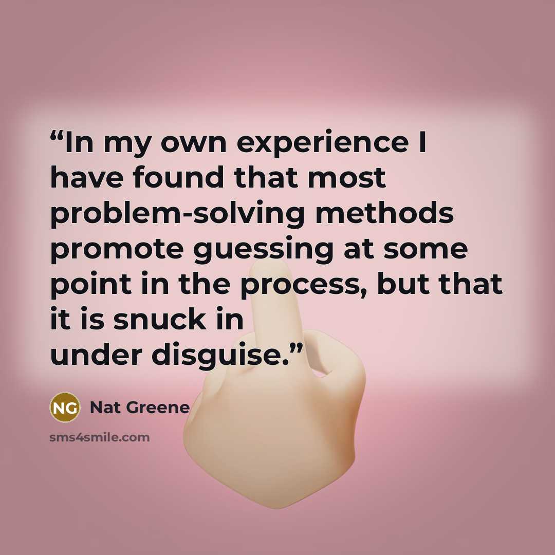 “In my own experience I have found that most problem-solving methods promote guessing at some point in the process, but that it is snuck in under disguise.” quote by Nat Greene