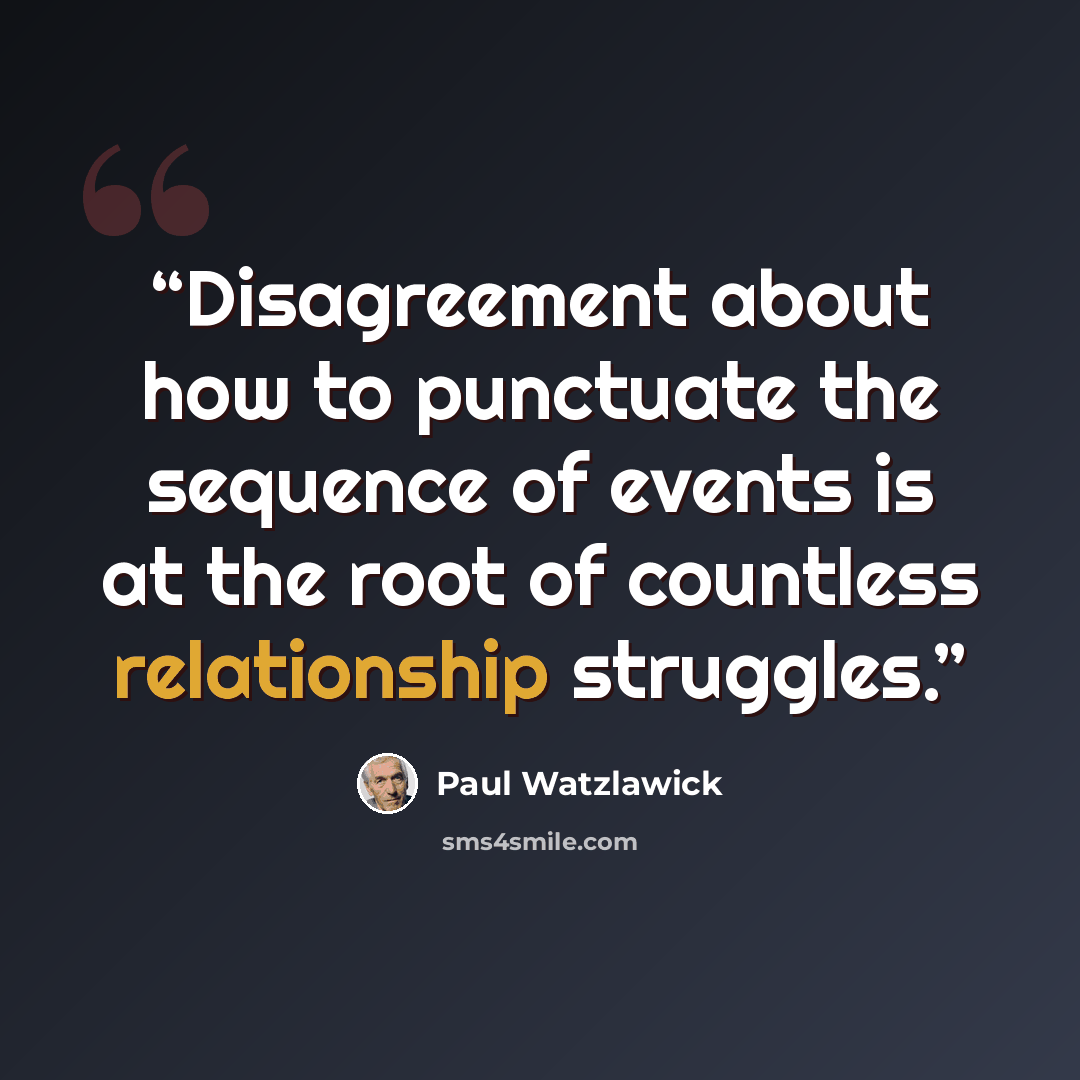 “Disagreement about how to punctuate the sequence of events is at the root of countless relationship struggles.” quote by Paul Watzlawick