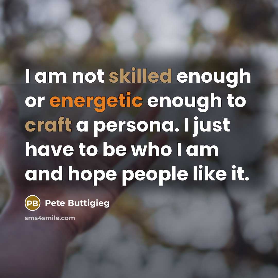 “I am not skilled enough or energetic enough to craft a persona. I just have to be who I am and hope people like it.” quote by Pete Buttigieg