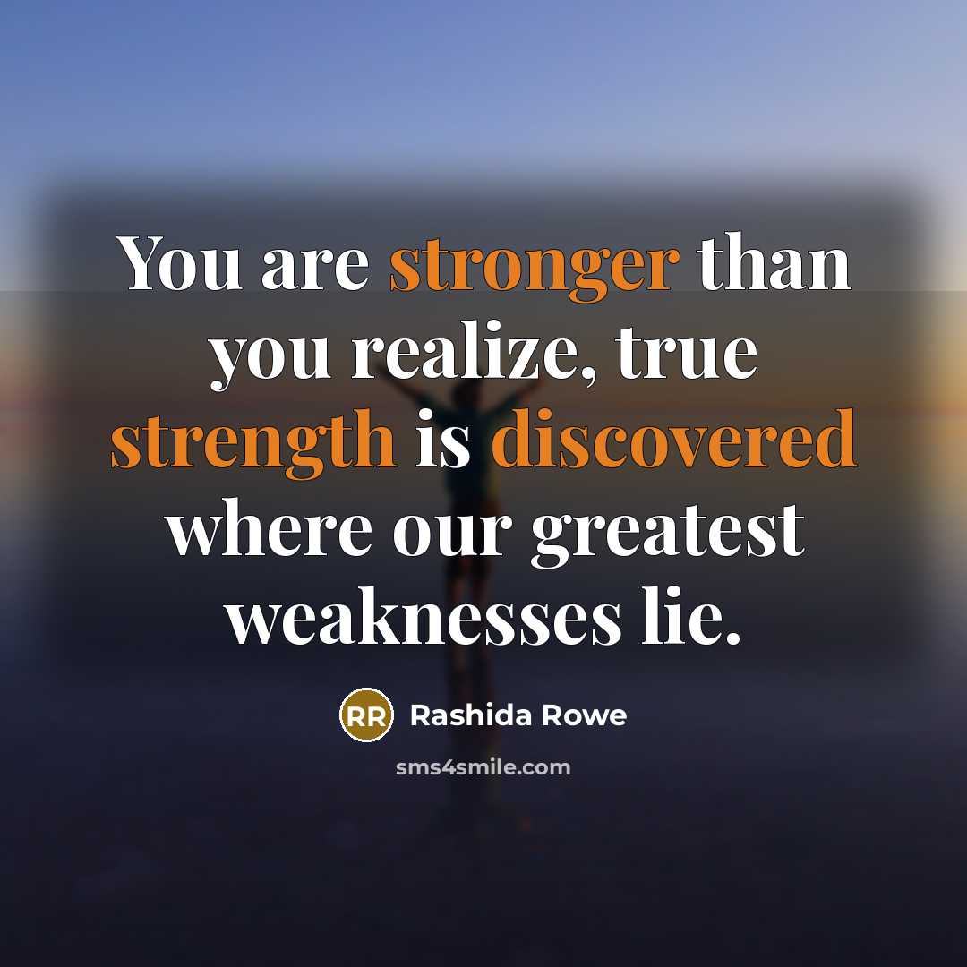 “You are stronger than you realize, true strength is discovered where our greatest weaknesses lie.” quote by Rashida Rowe