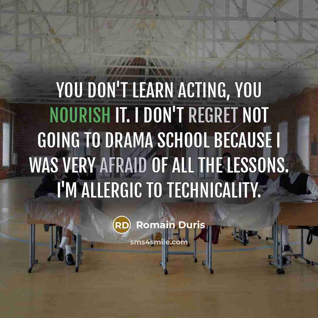 “You don't learn acting, you nourish it. I don't regret not going to drama school because I was very afraid of all the lessons. I'm allergic to technicality.” quote by Romain Duris