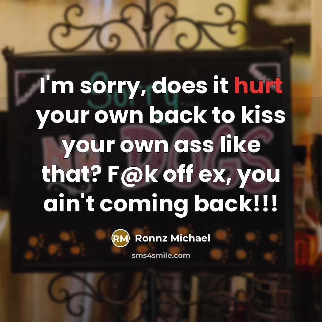 “I'm sorry, does it hurt your own back to kiss your own ass like that? F@k off ex, you ain't coming back!!!” quote by Ronnz Michael