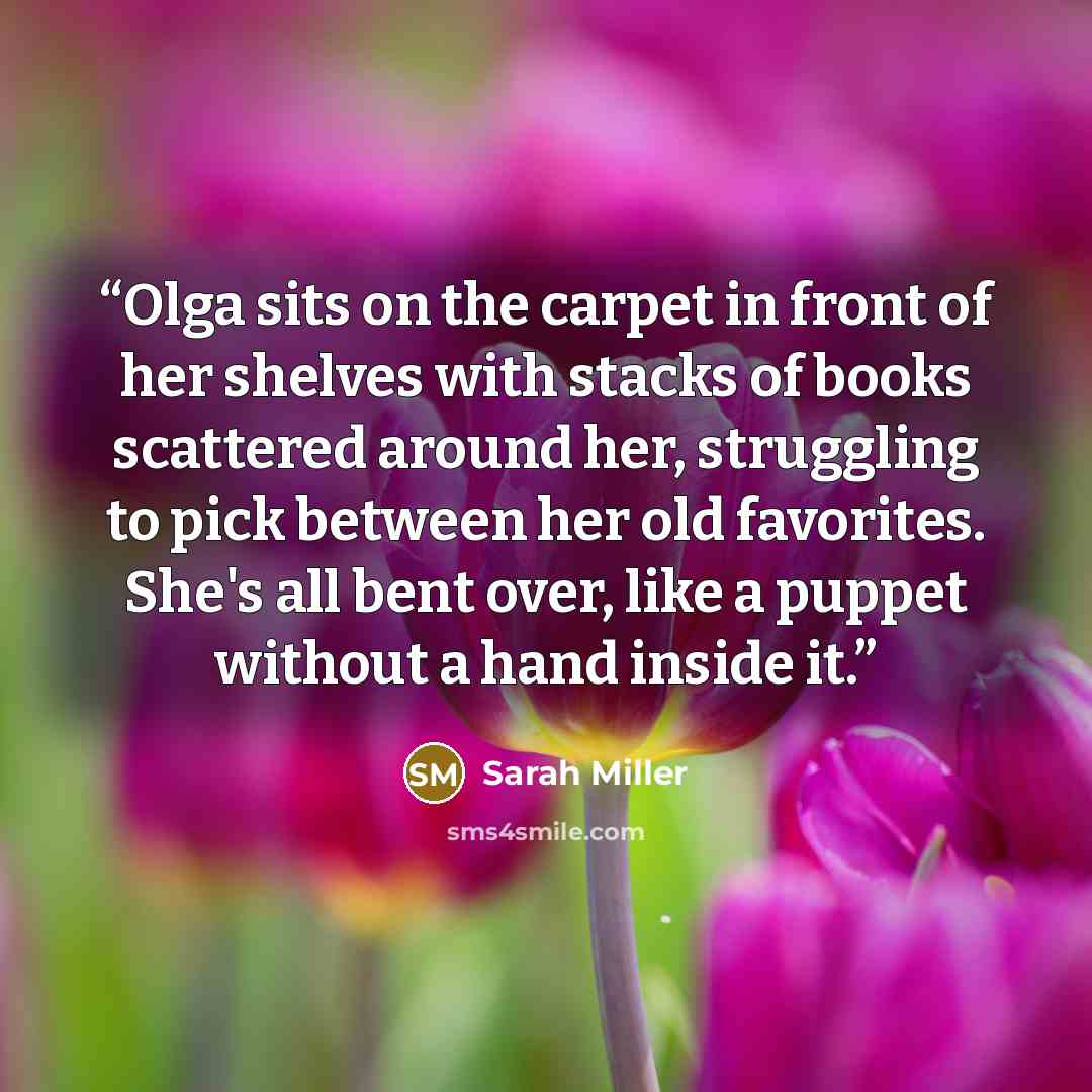 “Olga sits on the carpet in front of her shelves with stacks of books scattered around her, struggling to pick between her old favorites. She's all bent over, like a puppet without a hand inside it.” quote by Sarah Miller