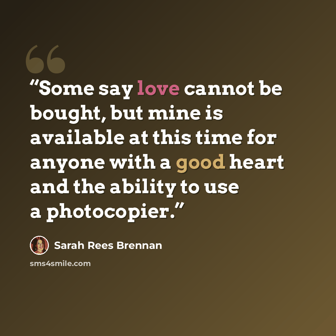 “Some say love cannot be bought, but mine is available at this time for anyone with a good heart and the ability to use a photocopier.” quote by Sarah Rees Brennan