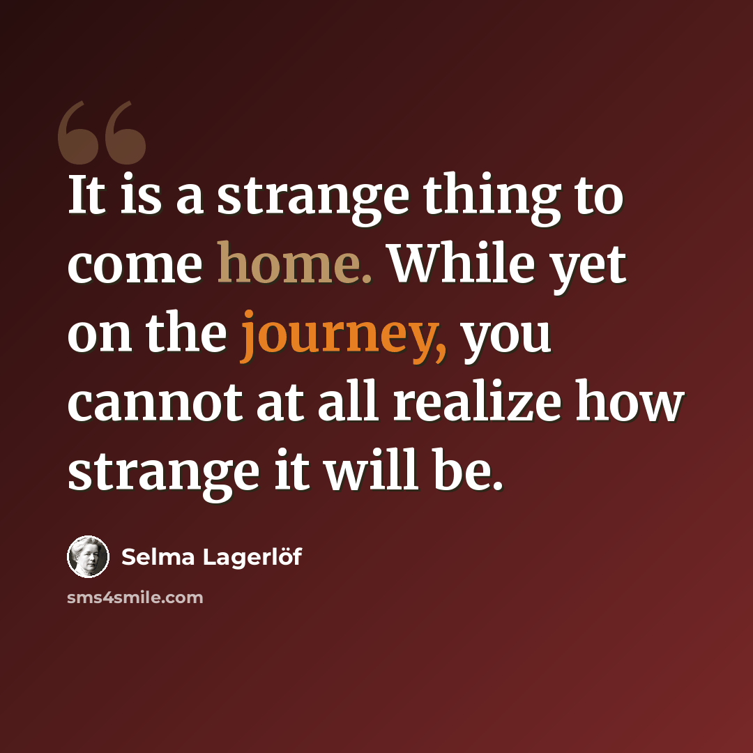 “It is a strange thing to come home. While yet on the journey, you cannot at all realize how strange it will be.” quote by Selma Lagerlöf