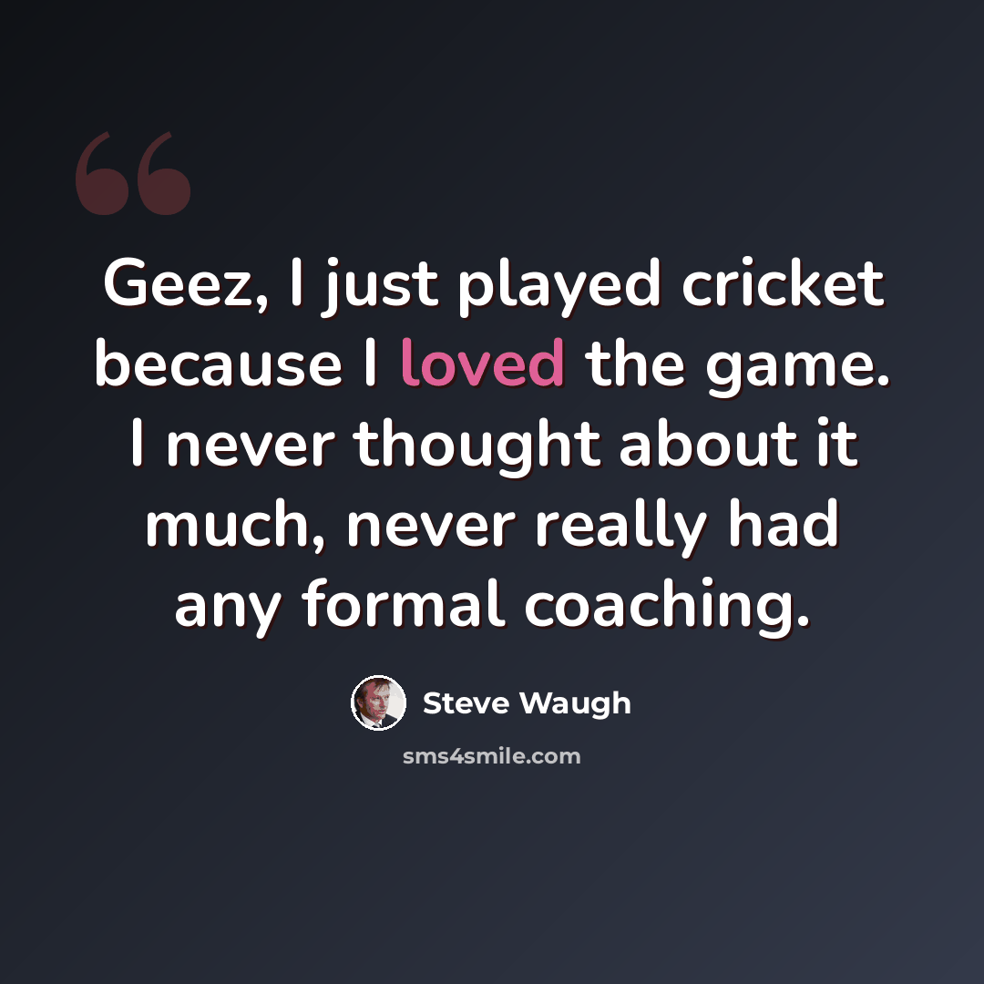 “Geez, I just played cricket because I loved the game. I never thought about it much, never really had any formal coaching.” quote by Steve Waugh