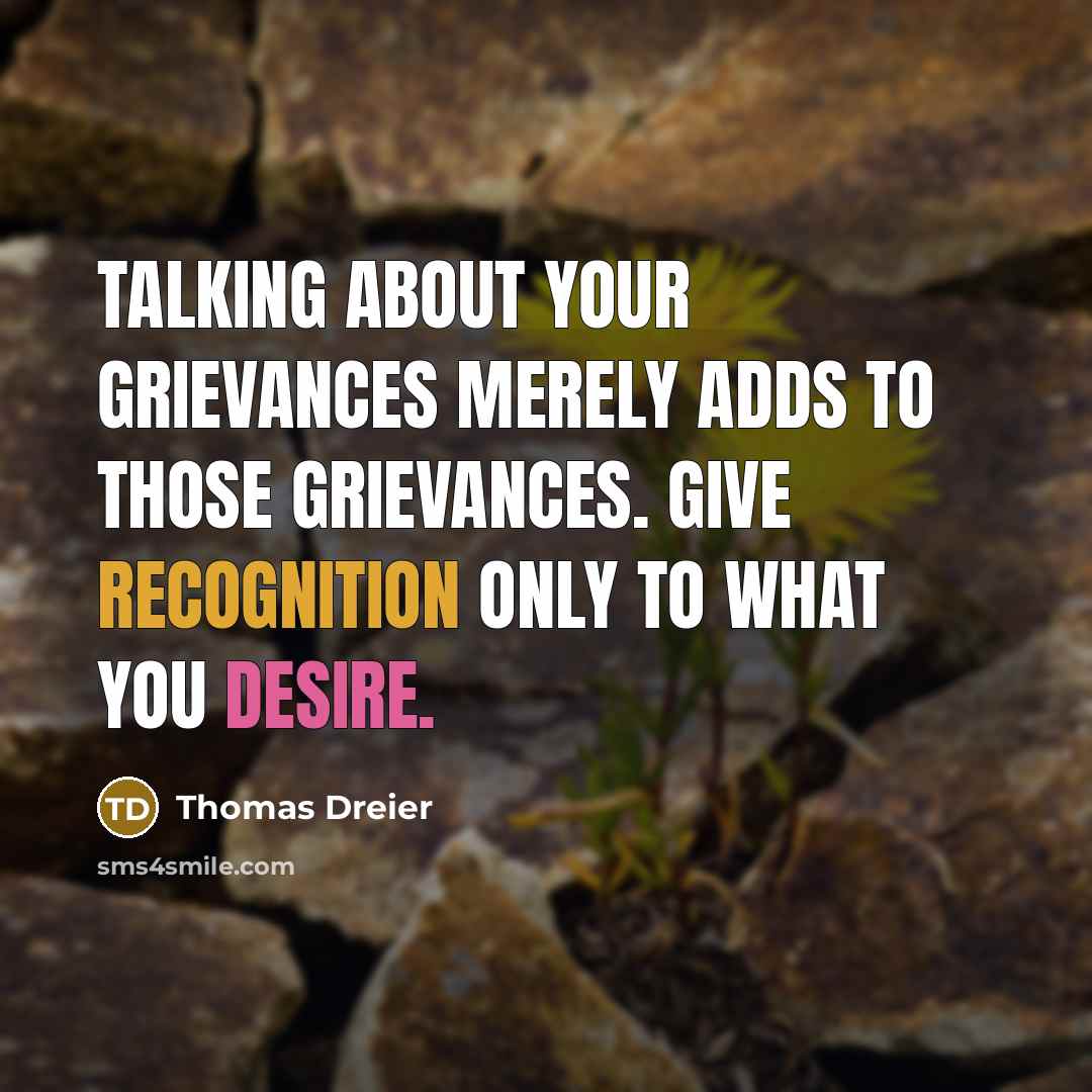 “Talking about your grievances merely adds to those grievances. Give recognition only to what you desire.” quote by Thomas Dreier