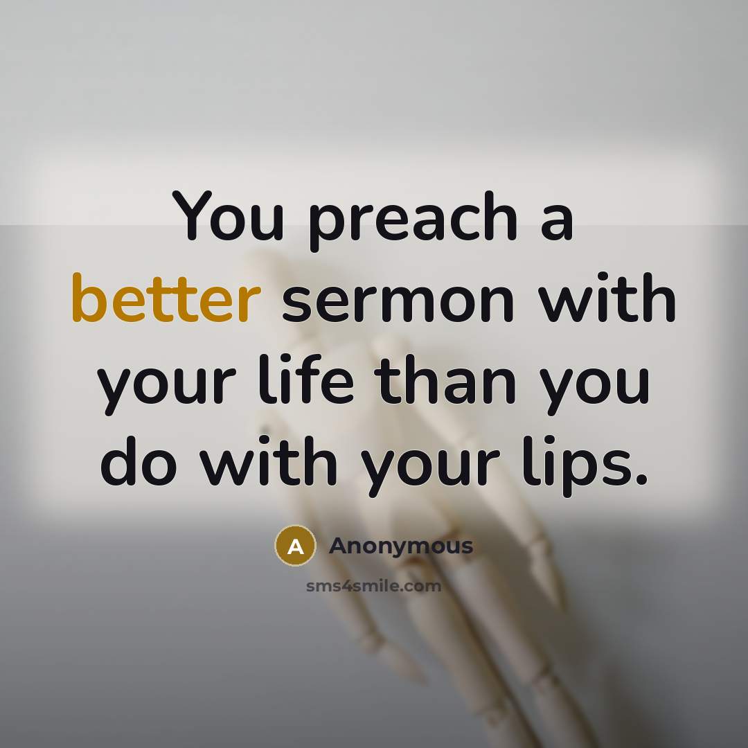 “You preach a better sermon with your life than you do with your lips.” quote by Anonymous