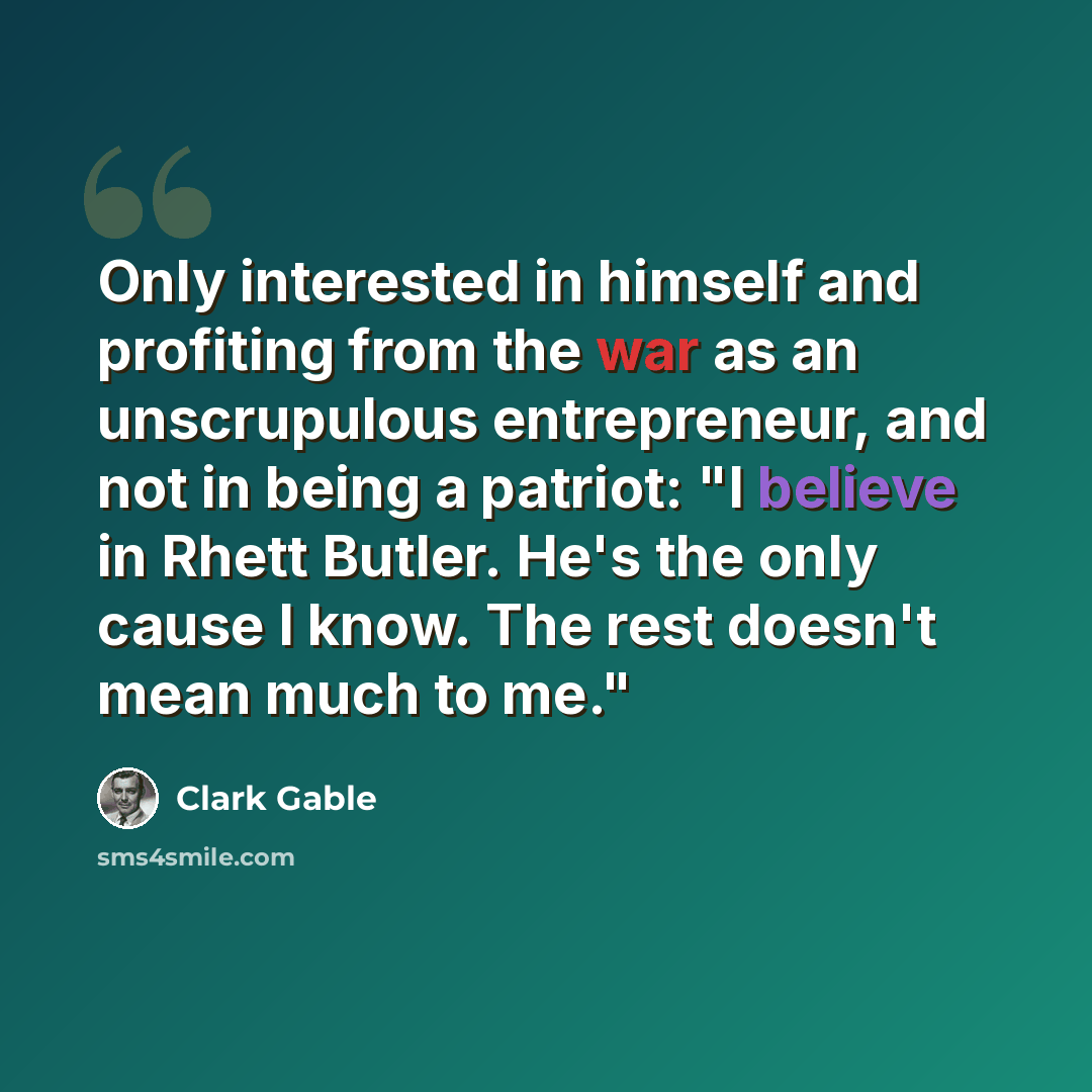 “Only interested in himself and profiting from the war as an unscrupulous entrepreneur, and not in being a patriot: "I believe in Rhett Butler. He's the only cause I know. The rest doesn't mean much to me."” quote by Clark Gable