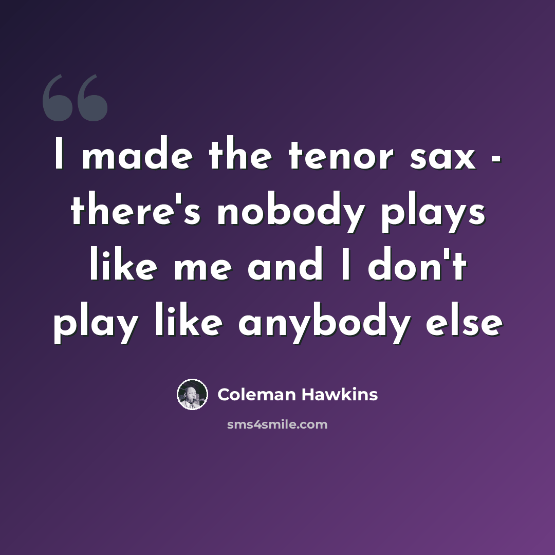 “I made the tenor sax - there's nobody plays like me and I don't play like anybody else” quote by Coleman Hawkins