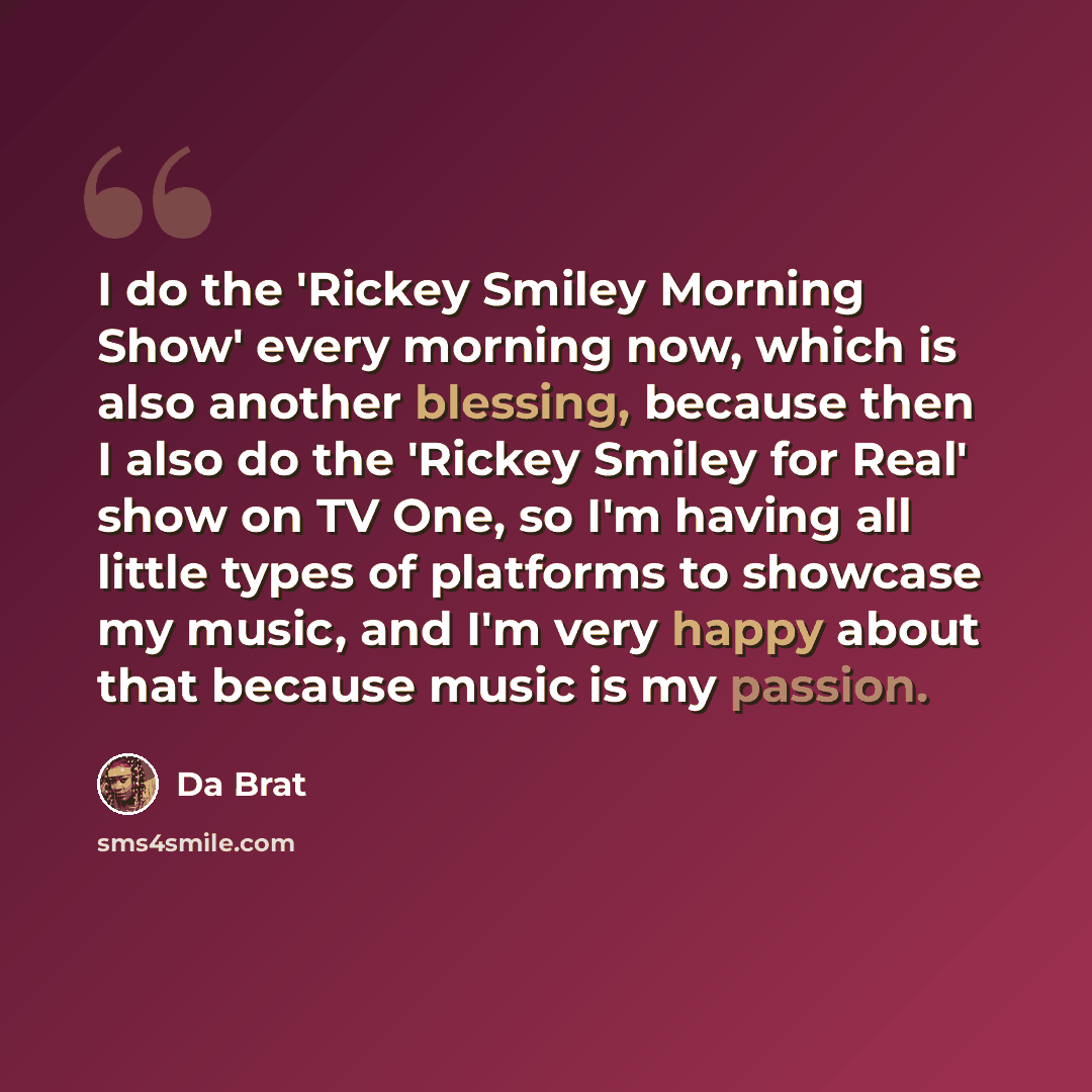 “I do the 'Rickey Smiley Morning Show' every morning now, which is also another blessing, because then I also do the 'Rickey Smiley for Real' show on TV One, so I'm having all little types of platforms to showcase my music, and I'm very happy about that because music is my passion.” quote by Da Brat